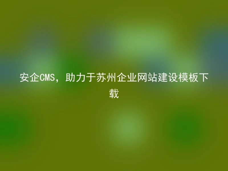 安企CMS,助力于苏州企业网站建设模板下载