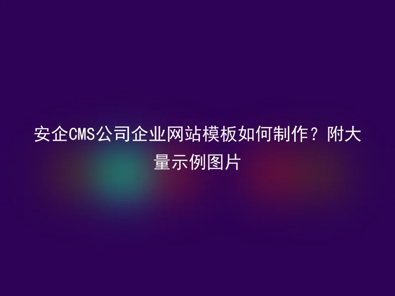 安企CMS公司企业网站模板如何制作?附大量示例图片