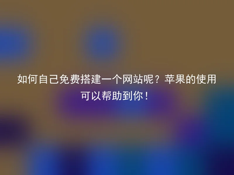 如何自己免费搭建一个网站呢?苹果的使用可以帮助到你!