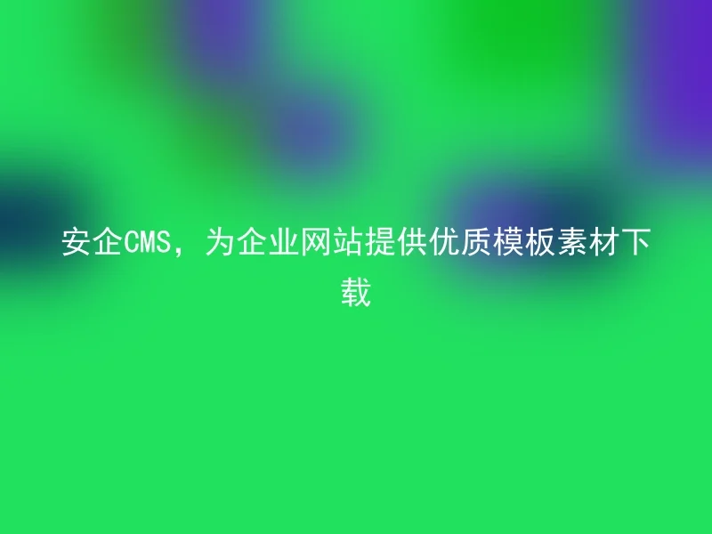 安企CMS,为企业网站提供优质模板素材下载