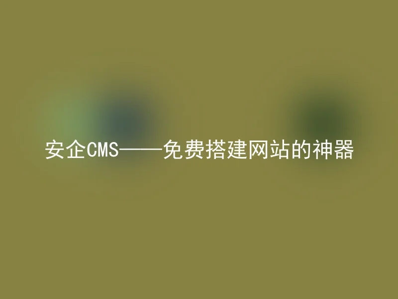 安企CMS——免费搭建网站的神器
