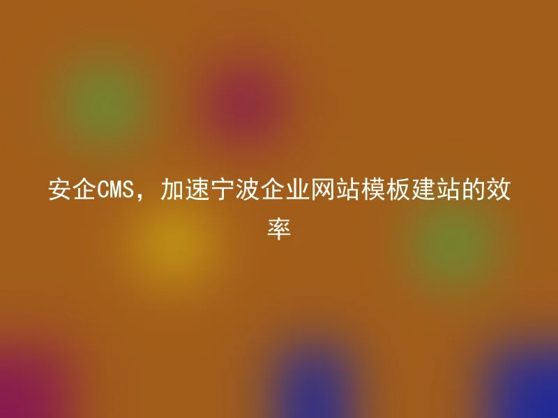 安企CMS,加速宁波企业网站模板建站的效率