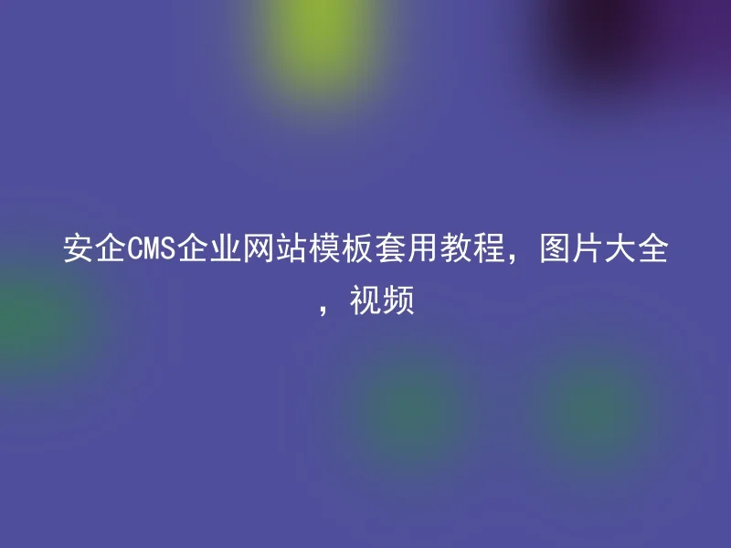 安企CMS企业网站模板套用教程,图片大全,视频