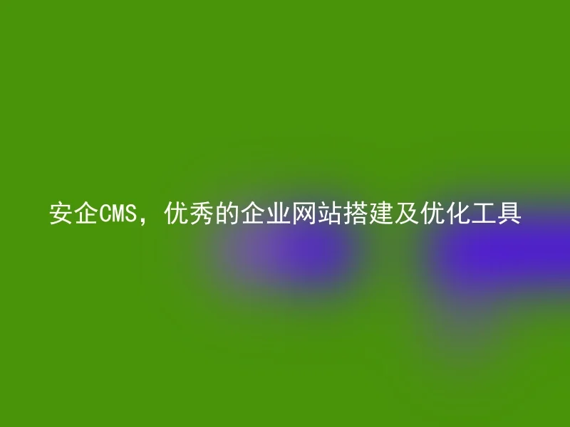 安企CMS,优秀的企业网站搭建及优化工具
