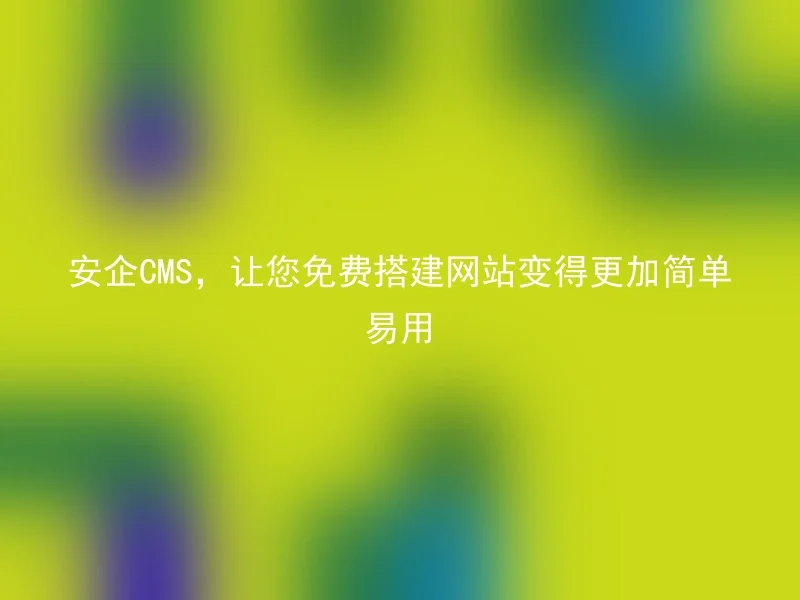 安企CMS,让您免费搭建网站变得更加简单易用