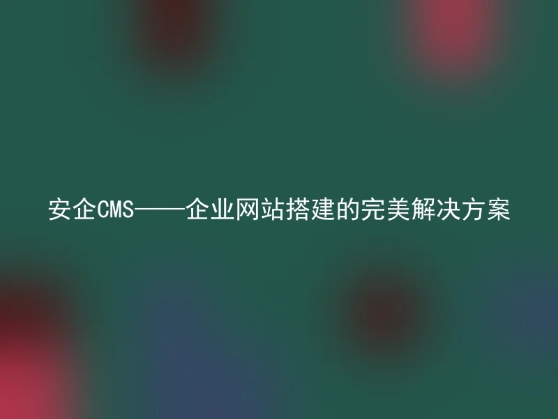 安企CMS——企业网站搭建的完美解决方案