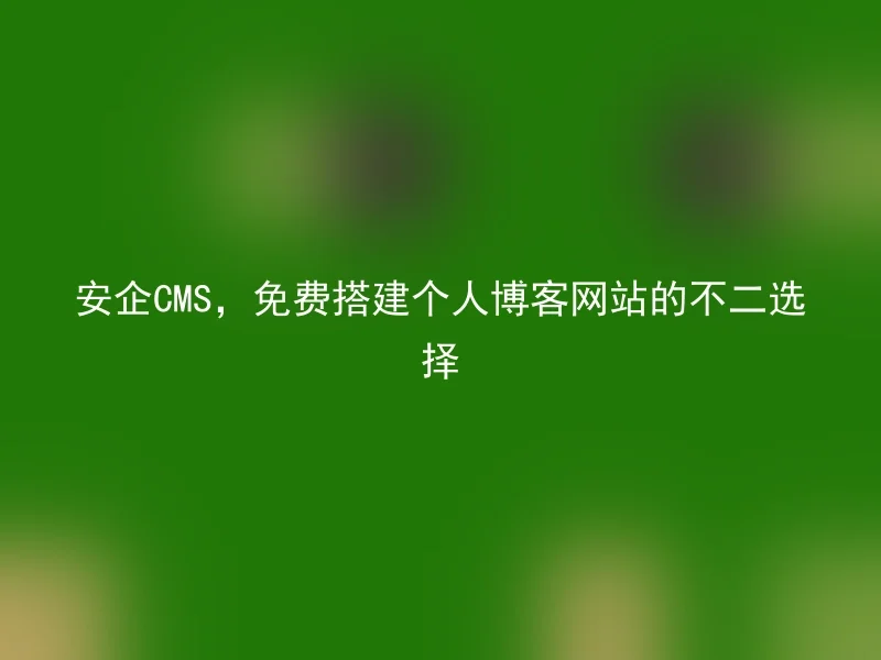 安企CMS,免费搭建个人博客网站的不二选择