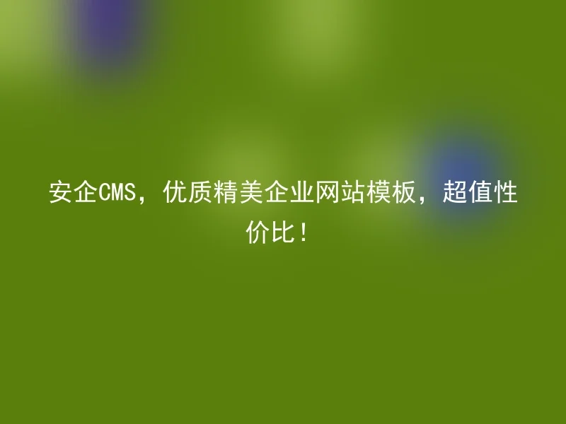 安企CMS,优质精美企业网站模板,超值性价比!