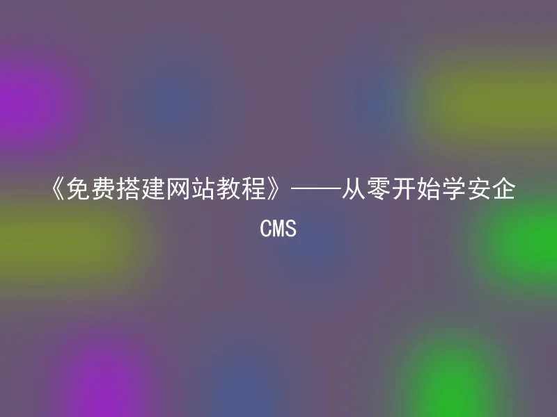 《免费搭建网站教程》——从零开始学安企CMS