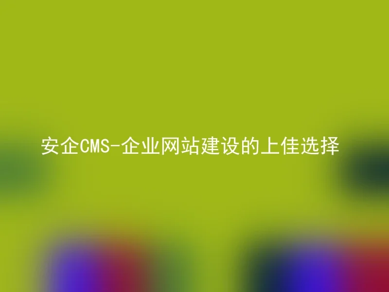 安企CMS-企业网站建设的上佳选择