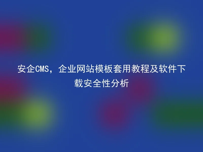 安企CMS,企业网站模板套用教程及软件下载安全性分析