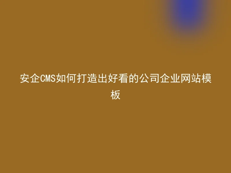 安企CMS如何打造出好看的公司企业网站模板