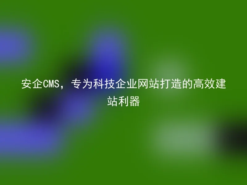 安企CMS,专为科技企业网站打造的高效建站利器