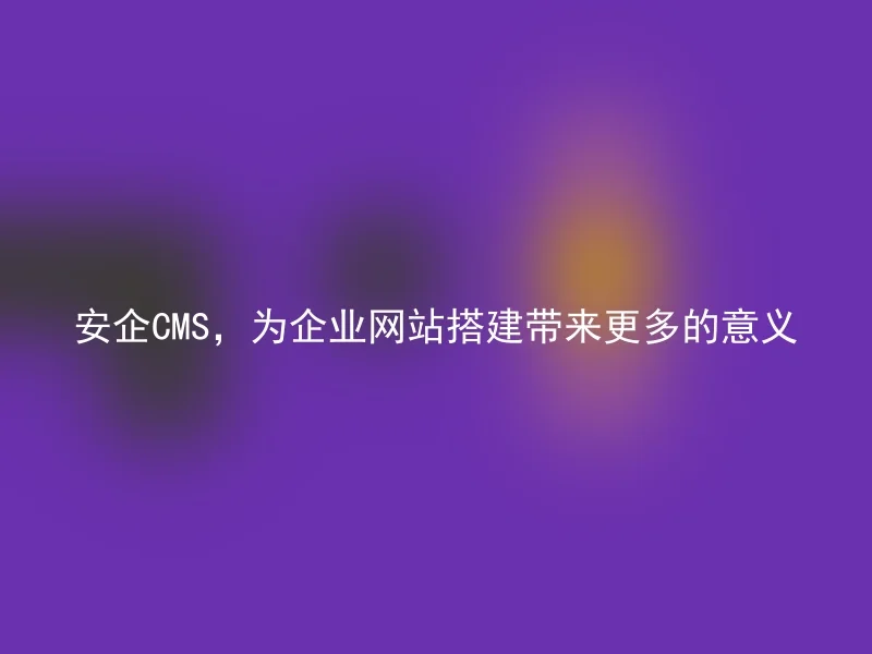 安企CMS,为企业网站搭建带来更多的意义