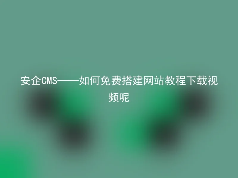 安企CMS——如何免费搭建网站教程下载视频呢