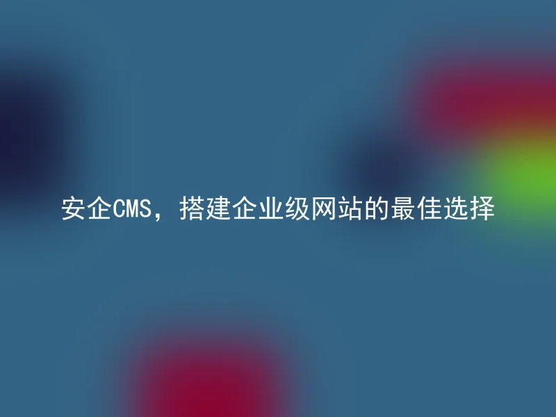 安企CMS,搭建企业级网站的最佳选择