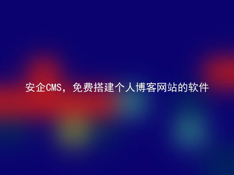 安企CMS,免费搭建个人博客网站的软件