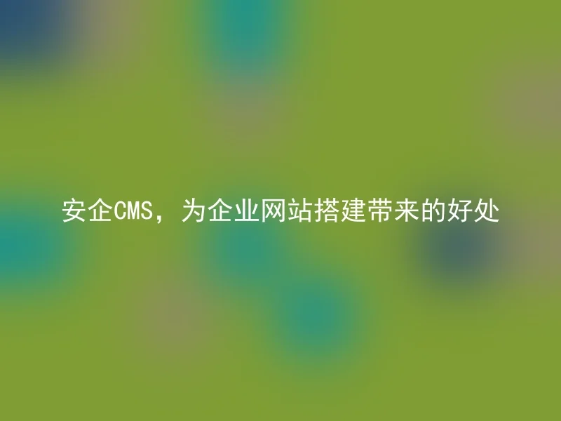 安企CMS,为企业网站搭建带来的好处