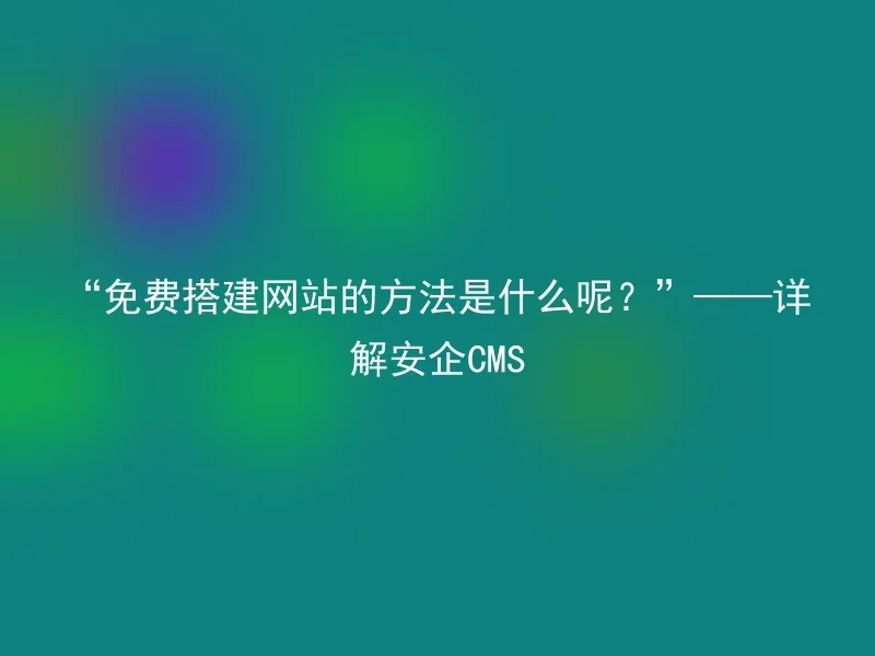 “免费搭建网站的方法是什么呢?”——详解安企CMS
