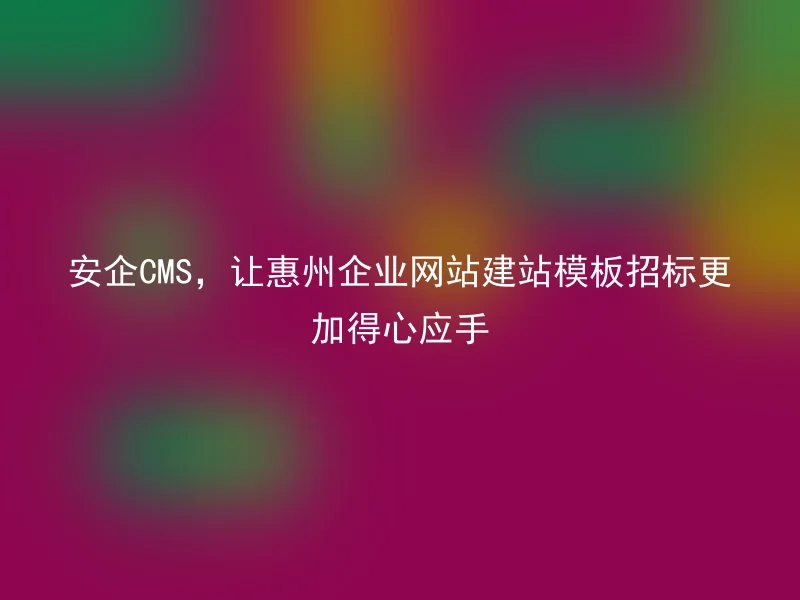 安企CMS,让惠州企业网站建站模板招标更加得心应手