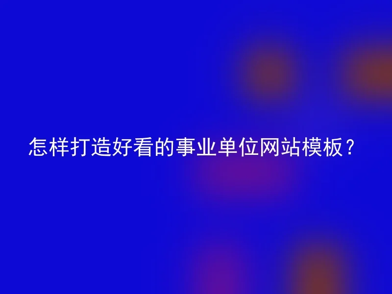 怎样打造好看的事业单位网站模板?