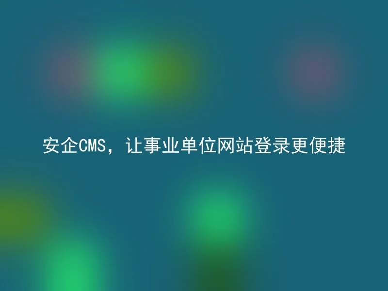 安企CMS,让事业单位网站登录更便捷