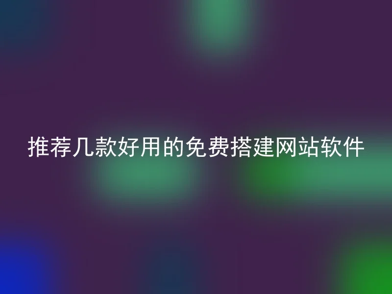 推荐几款好用的免费搭建网站软件