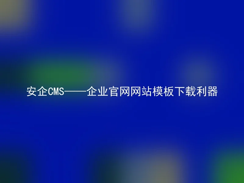 安企CMS——企业官网网站模板下载利器