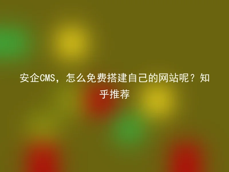 安企CMS,怎么免费搭建自己的网站呢?知乎推荐