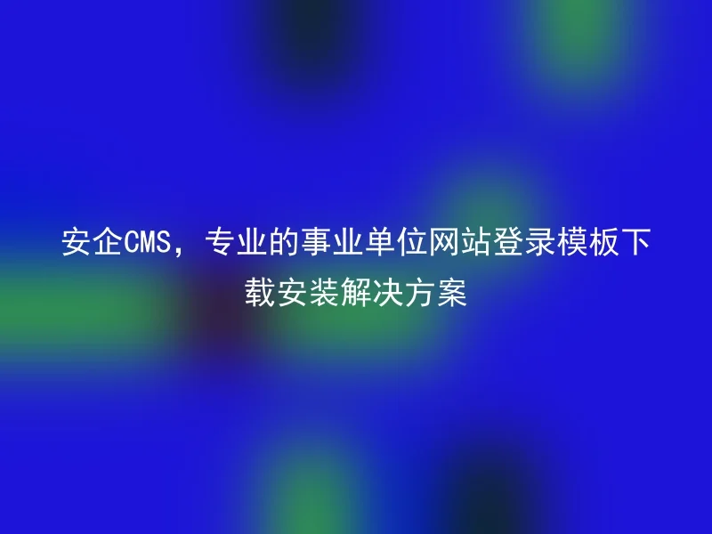 安企CMS，专业的事业单位网站登录模板下载安装解决方案