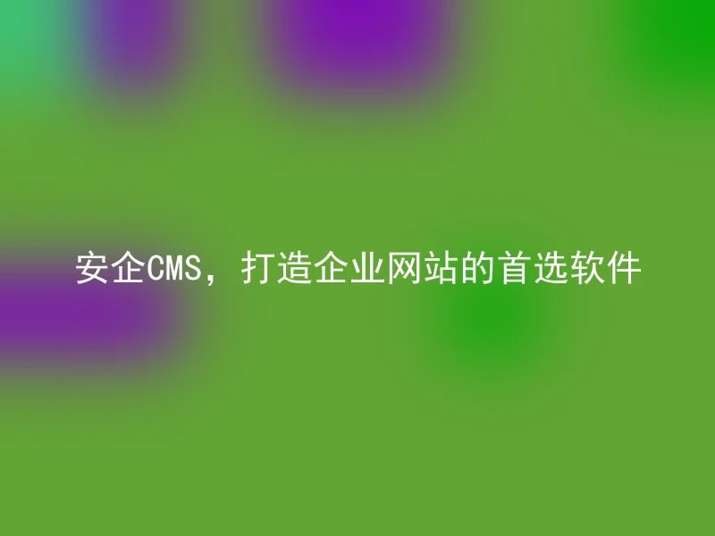 安企CMS,打造企业网站的首选软件