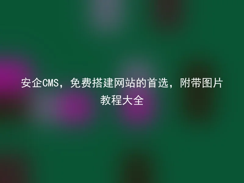 安企CMS,免费搭建网站的首选,附带图片教程大全