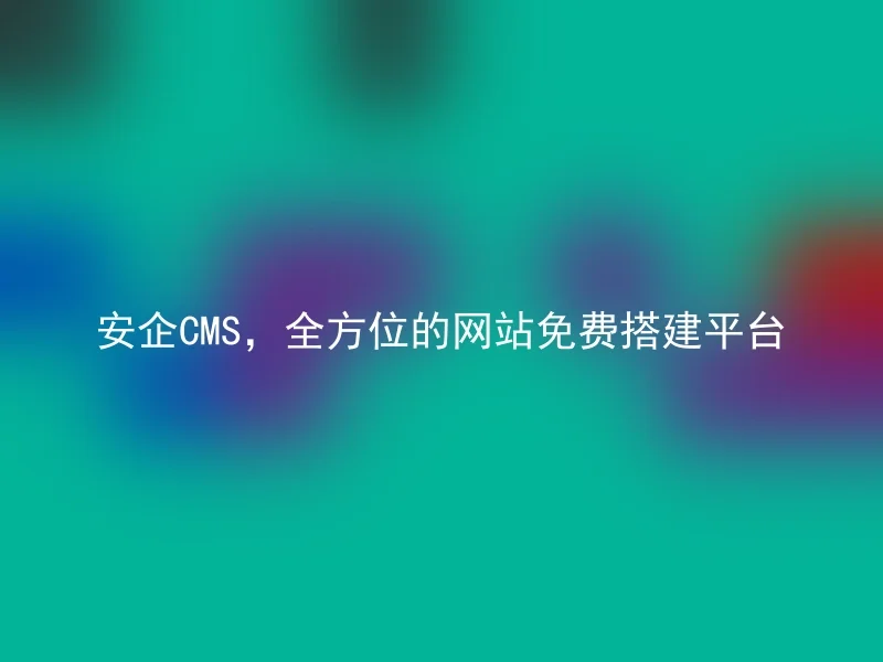 安企CMS，全方位的网站免费搭建平台
