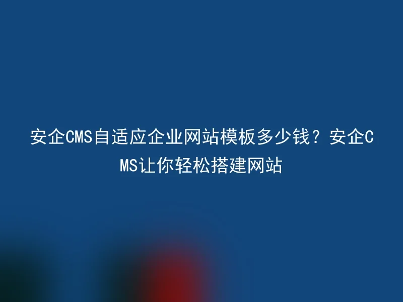 安企CMS自适应企业网站模板多少钱？安企CMS让你轻松搭建网站