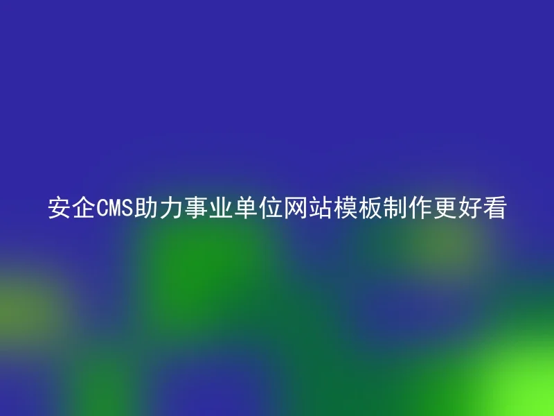 安企CMS助力事业单位网站模板制作更好看