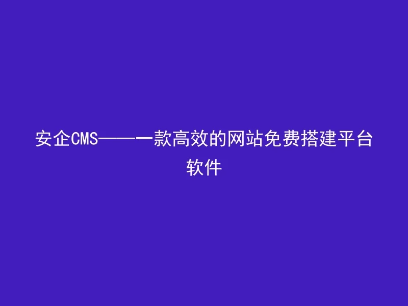 安企CMS——一款高效的网站免费搭建平台软件