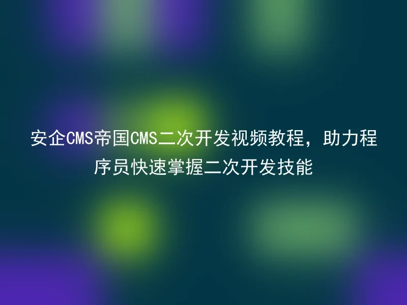 安企CMS帝国CMS二次开发视频教程,助力程序员快速掌握二次开发技能