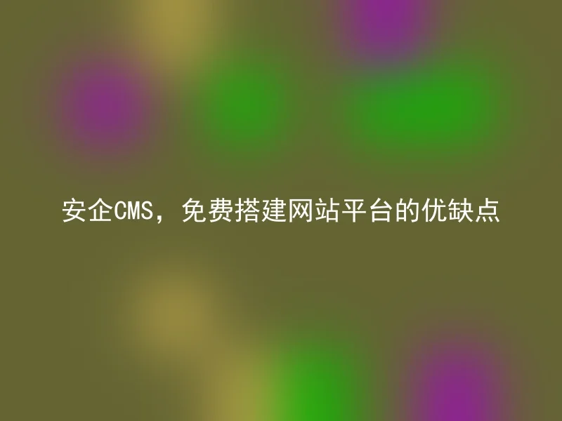 安企CMS,免费搭建网站平台的优缺点