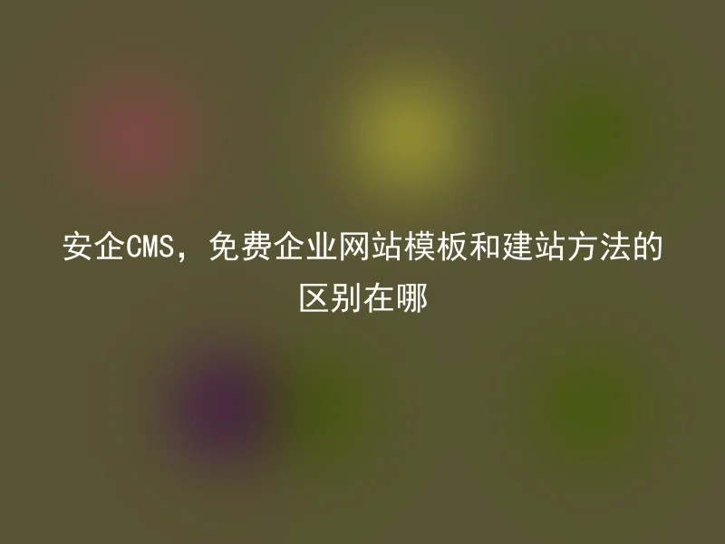 安企CMS,免费企业网站模板和建站方法的区别在哪