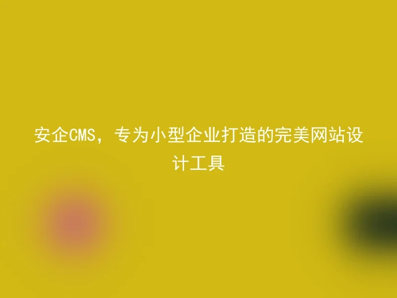 安企CMS,专为小型企业打造的完美网站设计工具