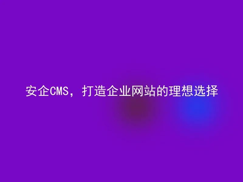 安企CMS,打造企业网站的理想选择