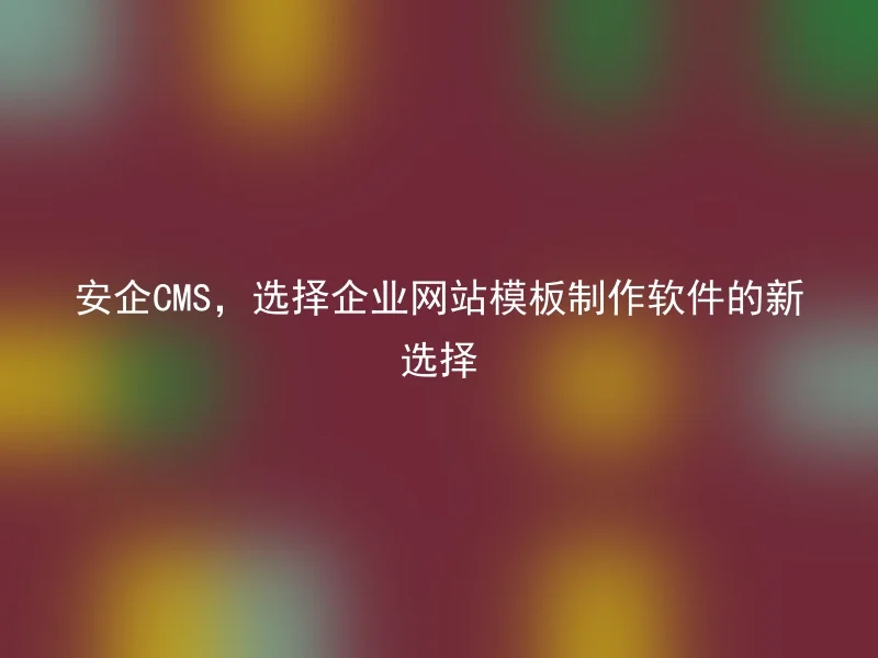 安企CMS,选择企业网站模板制作软件的新选择