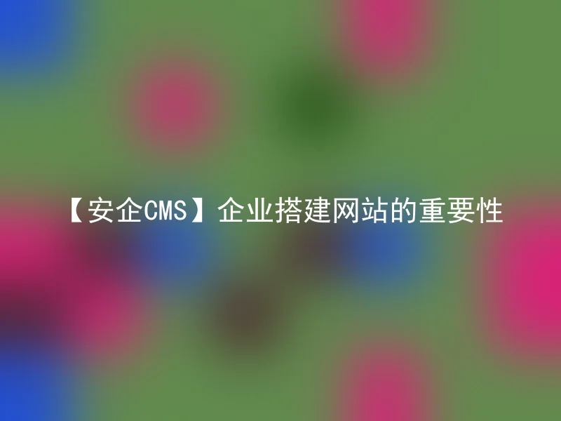 【安企CMS】企业搭建网站的重要性