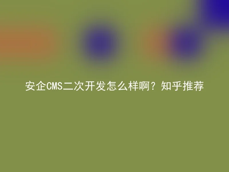安企CMS二次开发怎么样啊?知乎推荐