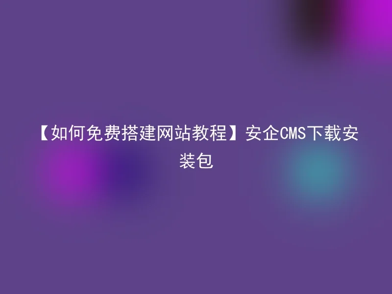 【如何免费搭建网站教程】安企CMS下载安装包
