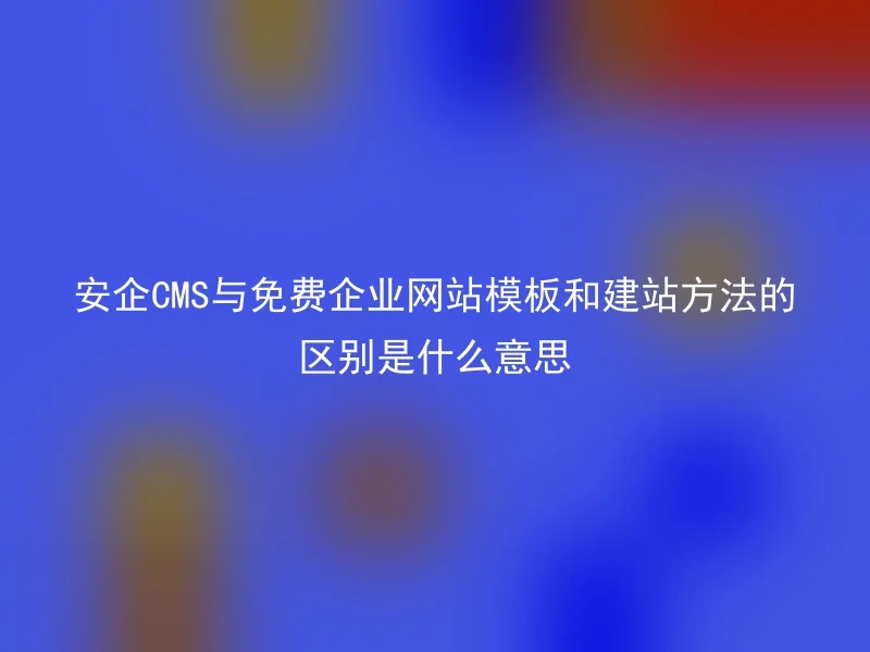 安企CMS与免费企业网站模板和建站方法的区别是什么意思