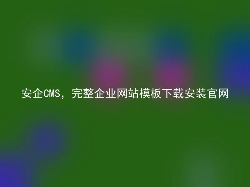安企CMS,完整企业网站模板下载安装官网