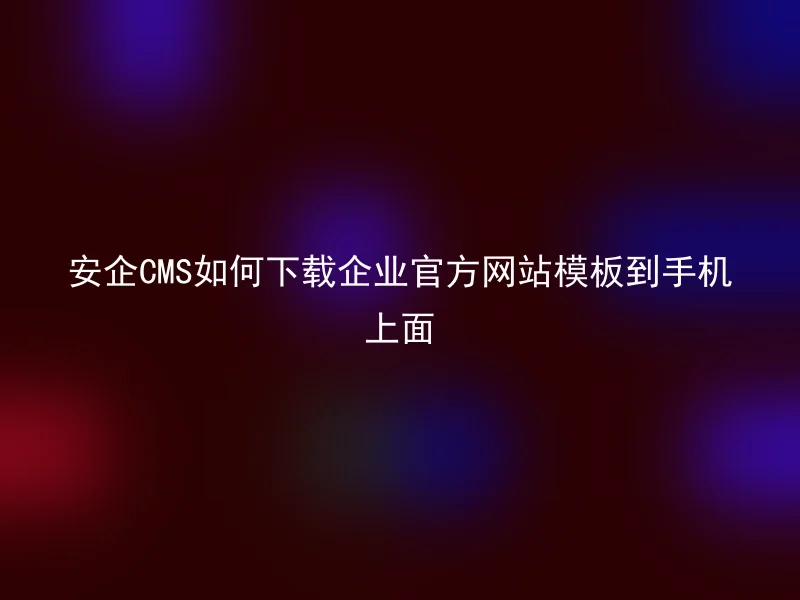 安企CMS如何下载企业官方网站模板到手机上面