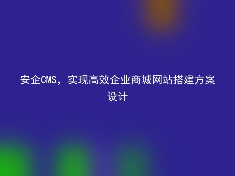 安企CMS,实现高效企业商城网站搭建方案设计