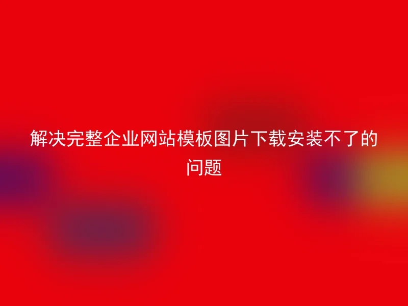 解决完整企业网站模板图片下载安装不了的问题